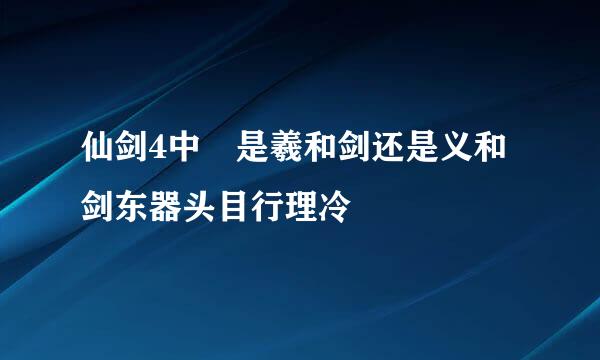 仙剑4中 是羲和剑还是义和剑东器头目行理冷