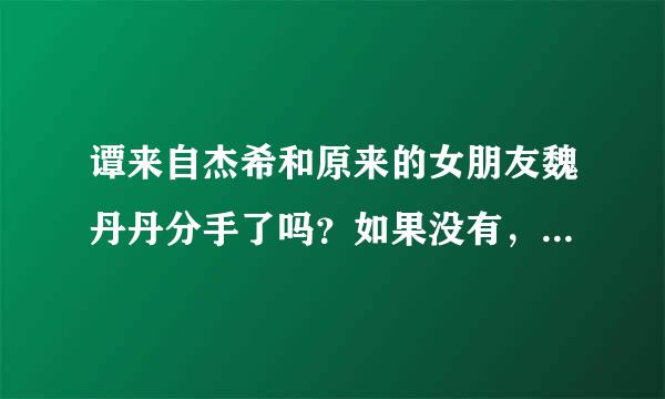 谭来自杰希和原来的女朋友魏丹丹分手了吗？如果没有，那他们现360问答在还很恩爱吗？