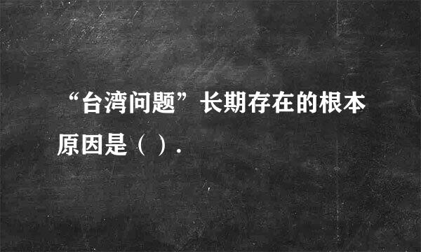 “台湾问题”长期存在的根本原因是（）.