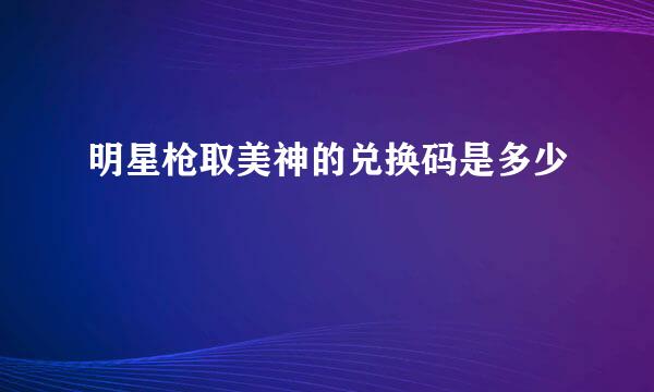 明星枪取美神的兑换码是多少