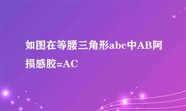 如图在等腰三角形abc中AB阿损感胶=AC