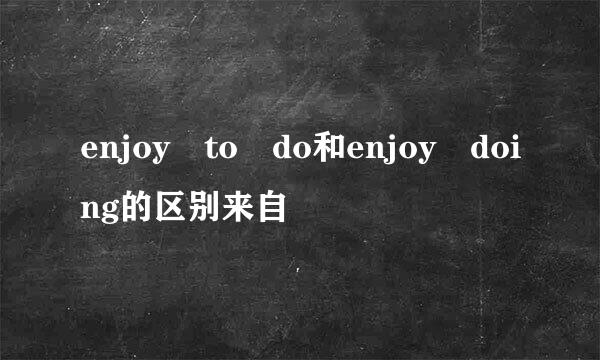 enjoy to do和enjoy doing的区别来自