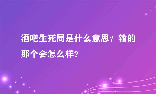 酒吧生死局是什么意思？输的那个会怎么样？