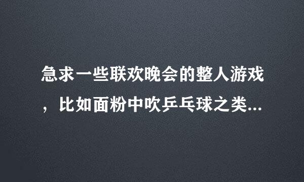 急求一些联欢晚会的整人游戏，比如面粉中吹乒乓球之类的，越多越好，谢谢啦~~