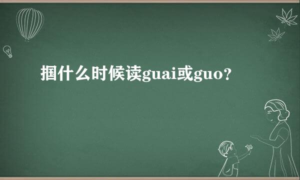 掴什么时候读guai或guo？