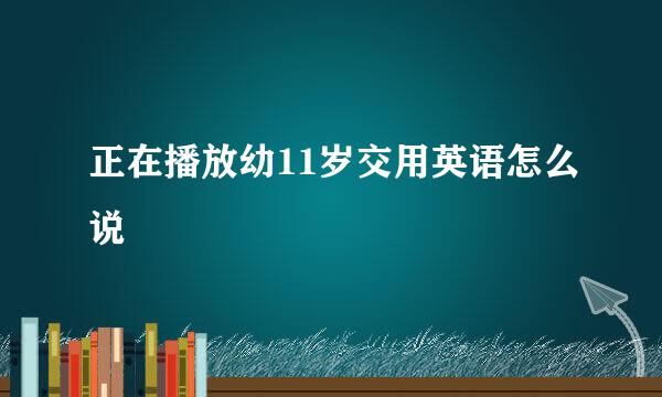 正在播放幼11岁交用英语怎么说