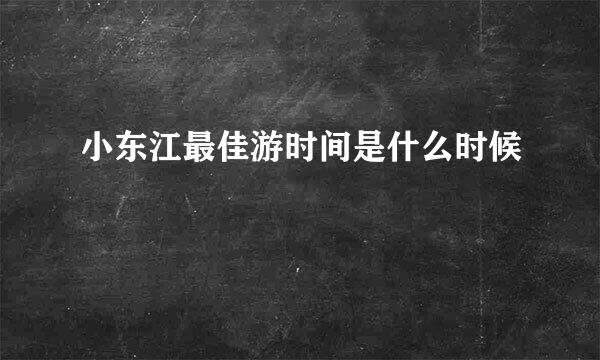 小东江最佳游时间是什么时候