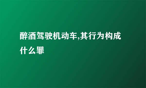 醉酒驾驶机动车,其行为构成什么罪