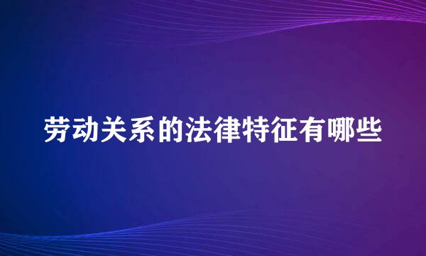 劳动关系的法律特征有哪些