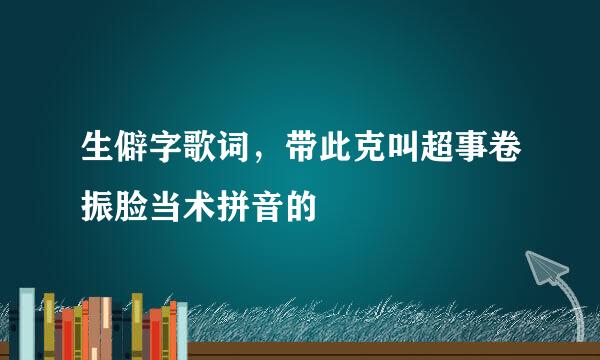 生僻字歌词，带此克叫超事卷振脸当术拼音的