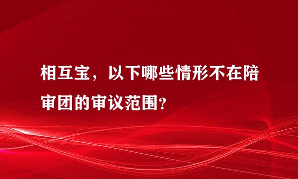 相互宝，以下哪些情形不在陪审团的审议范围？