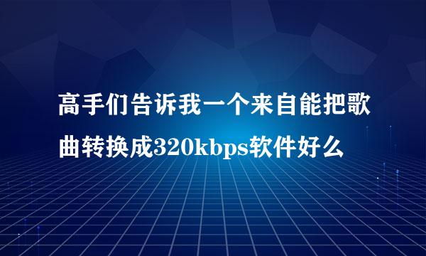 高手们告诉我一个来自能把歌曲转换成320kbps软件好么