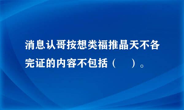 消息认哥按想类福推晶天不各完证的内容不包括（ ）。