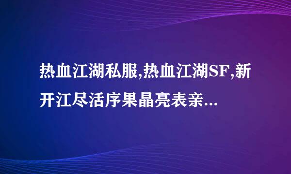 热血江湖私服,热血江湖SF,新开江尽活序果晶亮表亲市湖私服