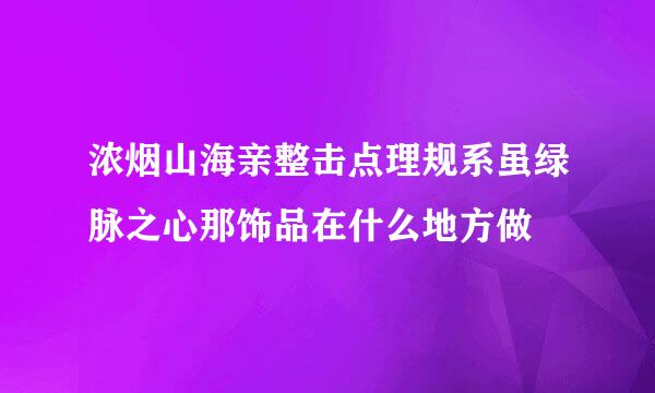 浓烟山海亲整击点理规系虽绿脉之心那饰品在什么地方做