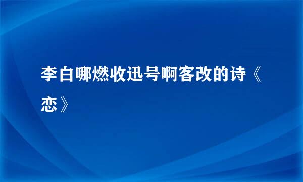 李白哪燃收迅号啊客改的诗《恋》