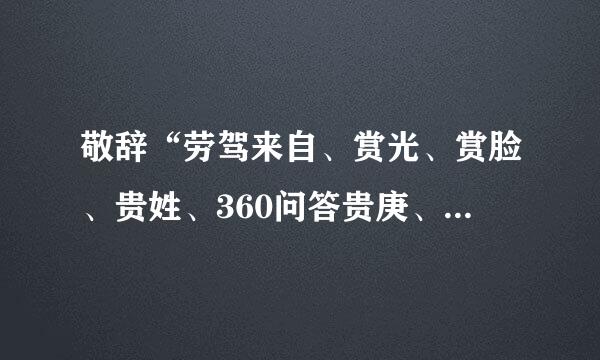 敬辞“劳驾来自、赏光、赏脸、贵姓、360问答贵庚、大作、大驾”各是什么意思？