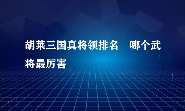 胡莱三国真将领排名 哪个武将最厉害