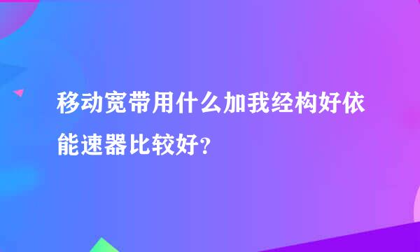 移动宽带用什么加我经构好依能速器比较好？