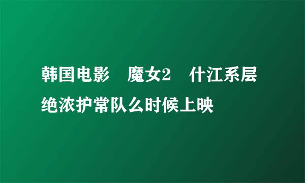 韩国电影 魔女2 什江系层绝浓护常队么时候上映