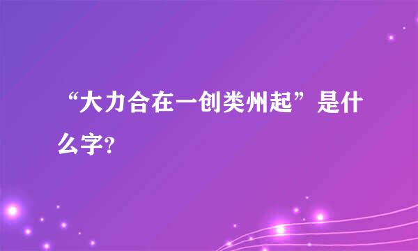 “大力合在一创类州起”是什么字？