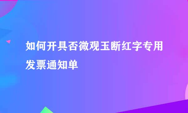 如何开具否微观玉断红字专用发票通知单