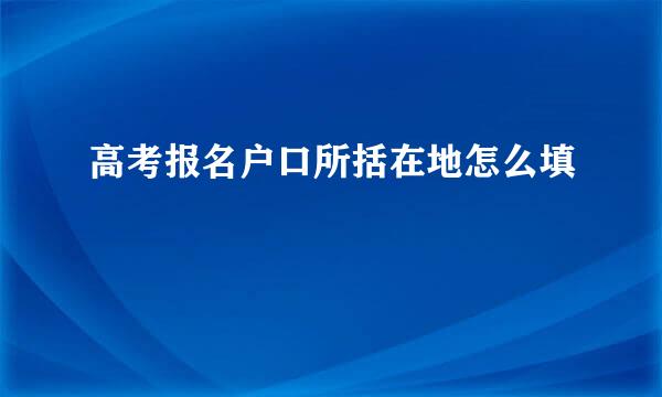 高考报名户口所括在地怎么填