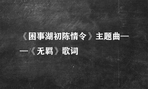 《困事湖初陈情令》主题曲——《无羁》歌词