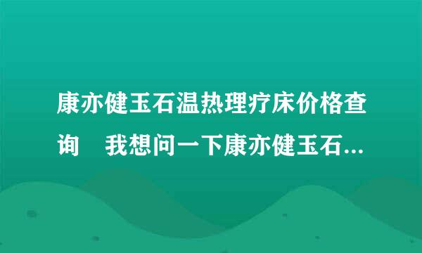 康亦健玉石温热理疗床价格查询 我想问一下康亦健玉石温热理疗床到底卖多少钱一台？