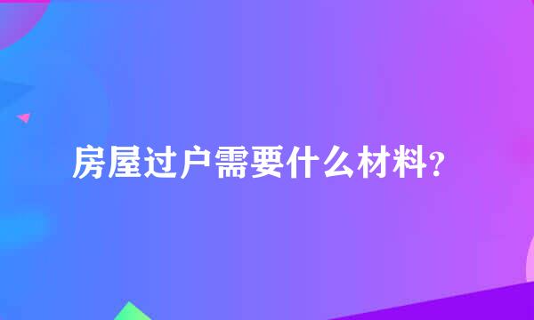 房屋过户需要什么材料？