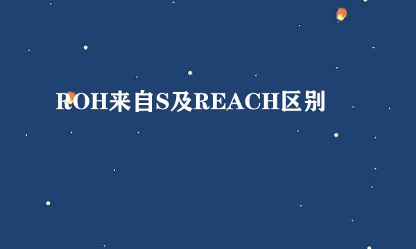 ROH来自S及REACH区别