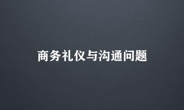 商务礼仪与沟通问题