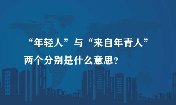 “年轻人”与“来自年青人”两个分别是什么意思？