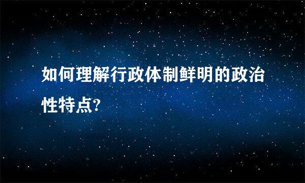 如何理解行政体制鲜明的政治性特点?