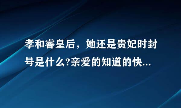 孝和睿皇后，她还是贵妃时封号是什么?亲爱的知道的快告诉我，我要写小说呢亲=-=？