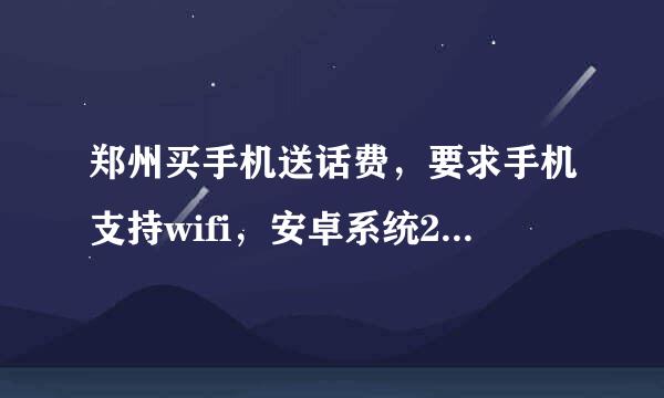 郑州买手机送话费，要求手机支持wifi，安卓系统2.2以上。玩的时候不能太来自卡……，内存不能太小