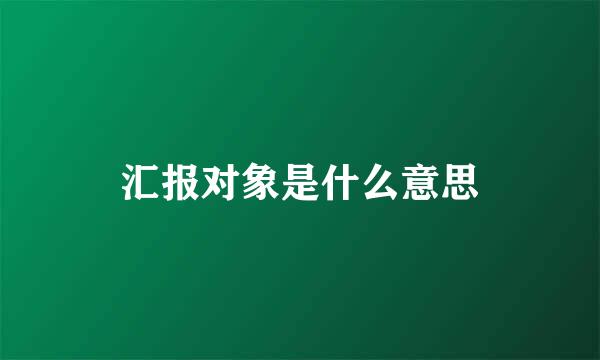 汇报对象是什么意思