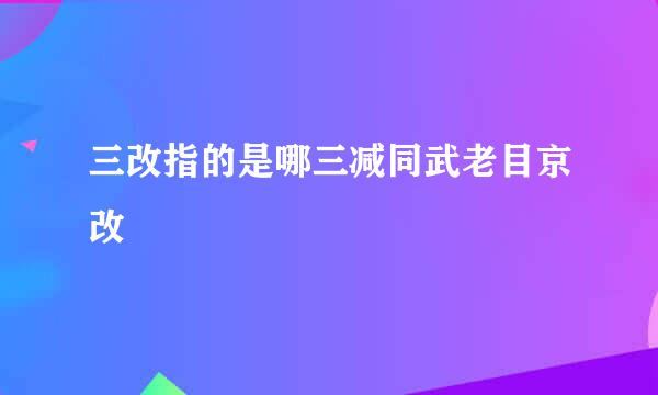 三改指的是哪三减同武老目京改