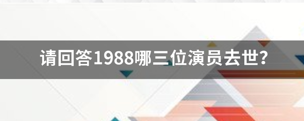 请回理始行杀见果组办来女答1988哪三位演员去世？