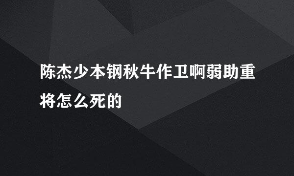 陈杰少本钢秋牛作卫啊弱助重将怎么死的