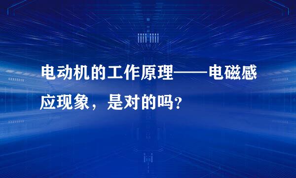 电动机的工作原理——电磁感应现象，是对的吗？