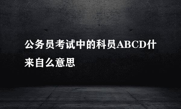 公务员考试中的科员ABCD什来自么意思