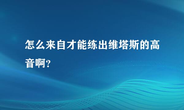 怎么来自才能练出维塔斯的高音啊？