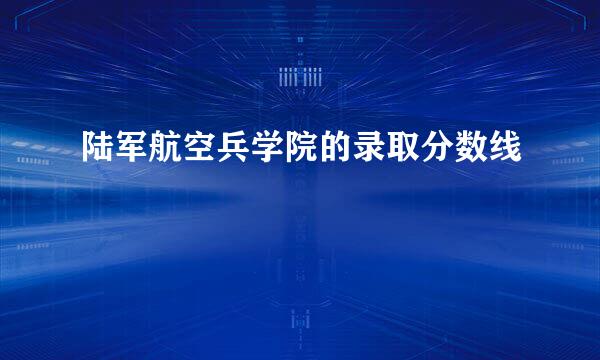 陆军航空兵学院的录取分数线