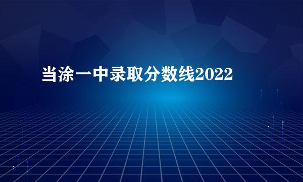 当涂一中录取分数线2022