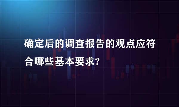 确定后的调查报告的观点应符合哪些基本要求?