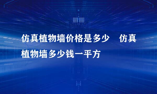 仿真植物墙价格是多少 仿真植物墙多少钱一平方