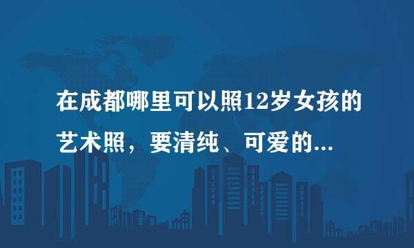 在成都哪里可以照12岁女孩的艺术照，要清纯、可爱的。给我几张照片看看