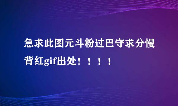 急求此图元斗粉过巴守求分慢背红gif出处！！！！