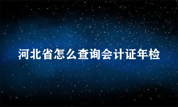 河北省怎么查询会计证年检